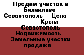 Продам участок в Балаклаве (Севастополь) › Цена ­ 1 500 000 - Крым, Севастополь Недвижимость » Земельные участки продажа   